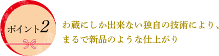 わ蔵にしか出来ない独自の技術により、
まるで新品のような仕上がり