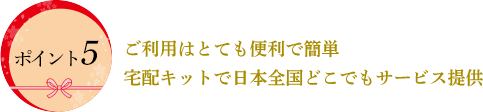 ご利用はとても便利で簡単
宅配キットで日本全国どこでもサービス提供