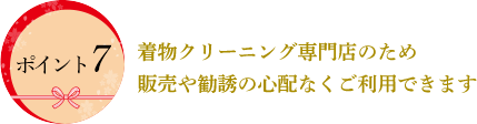 着物クリーニング専門店のため
販売や勧誘の心配なくご利用できます